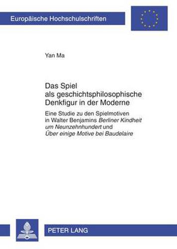 Das Spiel ALS Geschichtsphilosophische Denkfigur in Der Moderne: Eine Studie Zu Den Spielmotiven in Walter Benjamins Berliner Kindheit Um Neunzehnhundert Und Ueber Einige Motive Bei Baudelaire