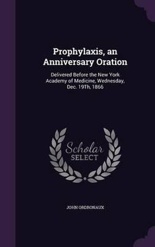 Cover image for Prophylaxis, an Anniversary Oration: Delivered Before the New York Academy of Medicine, Wednesday, Dec. 19th, 1866