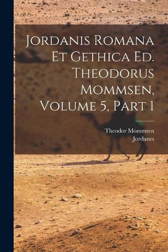 Cover image for Jordanis Romana Et Gethica Ed. Theodorus Mommsen, Volume 5, Part 1