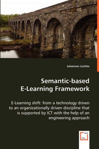 Cover image for Semantic-based E-Learning Framework - E-Learning shift: from a technology driven to an organizationally driven discipline that is supported by ICT with the help of an engineering approach