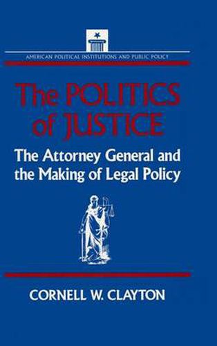 Cover image for The Politics of Justice: Attorney General and the Making of Government Legal Policy: Attorney General and the Making of Government Legal Policy