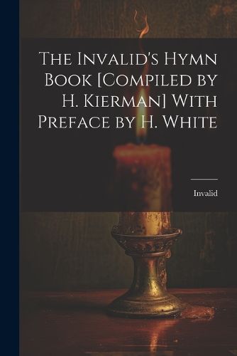 Cover image for The Invalid's Hymn Book [Compiled by H. Kierman] With Preface by H. White