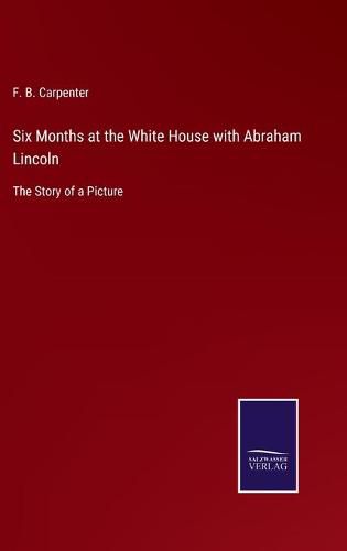 Cover image for Six Months at the White House with Abraham Lincoln: The Story of a Picture