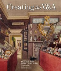 Cover image for Creating the V&A: Victoria and Albert's Museum (1851-1861)