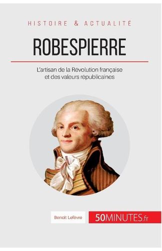 Robespierre: L'artisan de la Revolution francaise et des valeurs republicaines