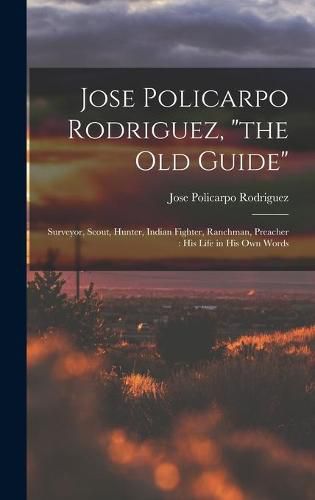 Cover image for Jose Policarpo Rodriguez, the Old Guide: Surveyor, Scout, Hunter, Indian Fighter, Ranchman, Preacher: His Life in His Own Words