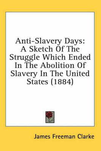 Cover image for Anti-Slavery Days: A Sketch of the Struggle Which Ended in the Abolition of Slavery in the United States (1884)