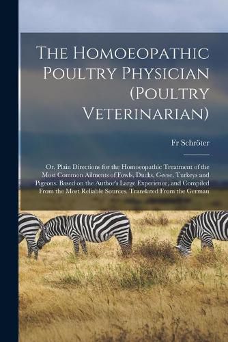 The Homoeopathic Poultry Physician (poultry Veterinarian); or, Plain Directions for the Homoeopathic Treatment of the Most Common Ailments of Fowls, Ducks, Geese, Turkeys and Pigeons. Based on the Author's Large Experience, and Compiled From the Most...