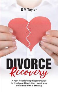 Cover image for Divorce Recovery: A Post-Relationship Rescue Guide to Heal your Heart, find Happiness and Shine after a Breakup