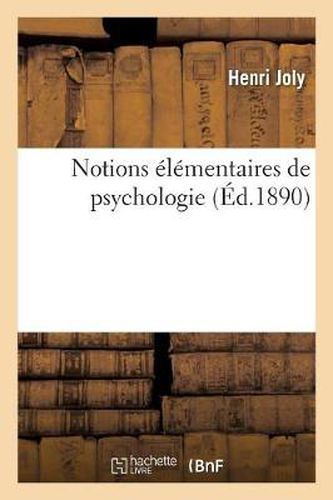 Notions Elementaires de Psychologie: Suivies de l'Application de Ces Notions A l'Education: , Redigees Conformement Au Programme de Premiere Annee Des Ecoles Normales Primaires