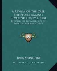 Cover image for A Review of the Case, the People Against Reverend Henry Budge: Indicted for the Murder of His Wife Priscilla Budge (1862)