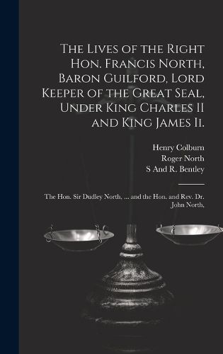 Cover image for The Lives of the Right Hon. Francis North, Baron Guilford, Lord Keeper of the Great Seal, Under King Charles II and King James Ii.