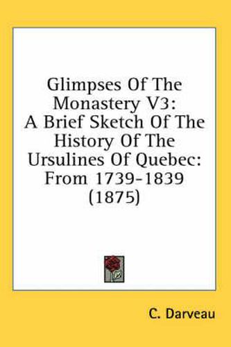 Cover image for Glimpses of the Monastery V3: A Brief Sketch of the History of the Ursulines of Quebec: From 1739-1839 (1875)