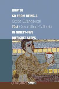 Cover image for How to Go from Being a Good Evangelical to a Committed Catholic in Ninety-Five Difficult Steps