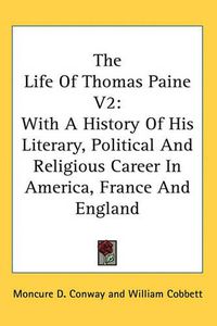 Cover image for The Life of Thomas Paine V2: With a History of His Literary, Political and Religious Career in America, France and England