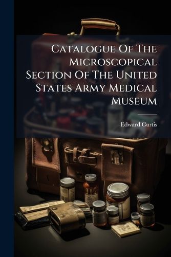 Cover image for Catalogue of the Microscopical Section of the United States Army Medical Museum: Prepared Under the Direction of the Surgeon General, U. S. Army, by Edward Curtis