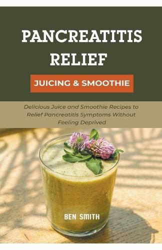 Pancreatitis Relief Juicing & Smoothie: Delicious Juice and Smoothie Recipes to Relief Pancreatitis Symptoms Without Feeling Deprived