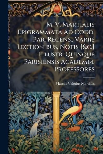 Cover image for M. V. Martialis Epigrammata Ad Codd. Par. Recens., Variis Lectionibus, Notis [&c.] Illustr. Quinque Parisiensis Academiae Professores