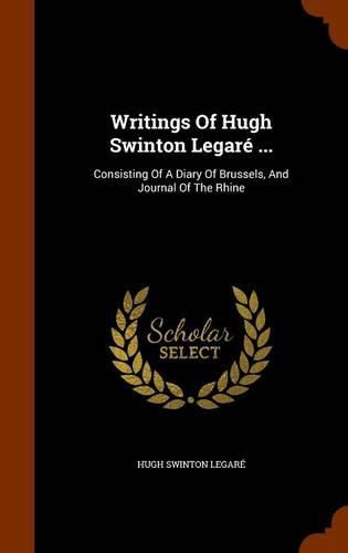 Cover image for Writings of Hugh Swinton Legare ...: Consisting of a Diary of Brussels, and Journal of the Rhine