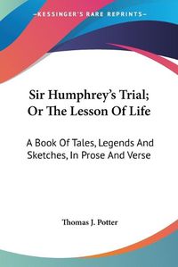 Cover image for Sir Humphrey's Trial; Or the Lesson of Life: A Book of Tales, Legends and Sketches, in Prose and Verse