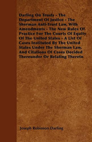 Cover image for Darling On Trusts - The Department Of Justice - The Sherman Anti-Trust Law, With Amendments - The New Rules Of Practice For The Courts Of Equity Of The United States - A List Of Cases Instituted By The United States Under The Sherman Law, And Citations Of