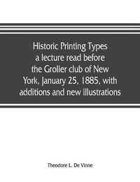 Cover image for Historic printing types, a lecture read before the Grolier club of New York, January 25, 1885, with additions and new illustrations;