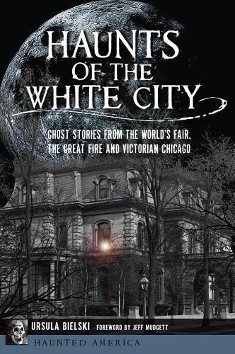 Cover image for Haunts of the White City: Ghost Stories from the World's Fair, the Great Fire and Victorian Chicago