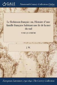 Cover image for Le Robinson francais: ou, Histoire d'une famille francaise habitant une ile de la mer du sud; TOME QUATRIEME