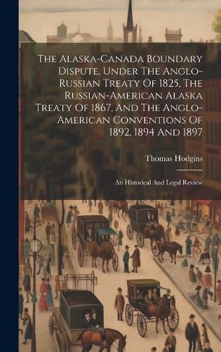 Cover image for The Alaska-canada Boundary Dispute, Under The Anglo-russian Treaty Of 1825, The Russian-american Alaska Treaty Of 1867, And The Anglo-american Conventions Of 1892, 1894 And 1897; An Historical And Legal Review