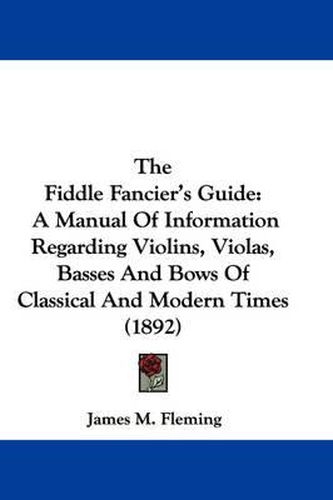 Cover image for The Fiddle Fancier's Guide: A Manual of Information Regarding Violins, Violas, Basses and Bows of Classical and Modern Times (1892)