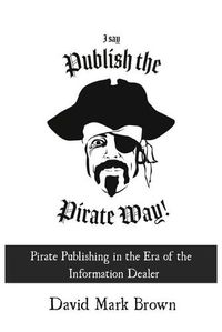 Cover image for I Say Publish the Pirate Way: Pirate Publishing in the Era of the Information Dealer