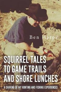 Cover image for Squirrel Tales to Game Trails and Shore Lunches: A Sharing of my Hunting and Fishing Experiences