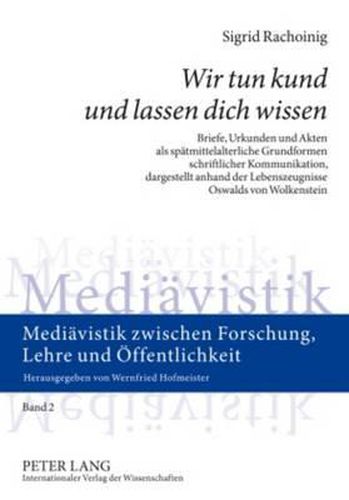 Wir Tun Kund Und Lassen Dich Wissen: Briefe, Urkunden Und Akten ALS Spaetmittelalterliche Grundformen Schriftlicher Kommunikation, Dargestellt Anhand Der Lebenszeugnisse Oswalds Von Wolkenstein