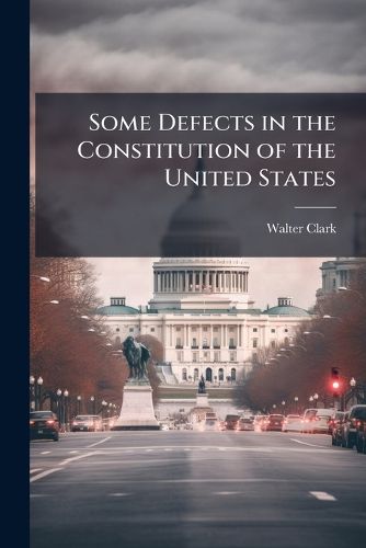 Cover image for Some Defects in the Constitution of the United States: Being an Address Delivered on April 27th, 1906, to the Department of Law of the University of Pennsylvania