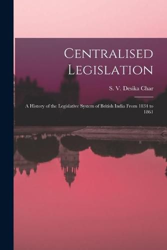 Cover image for Centralised Legislation: a History of the Legislative System of British India From 1834 to 1861