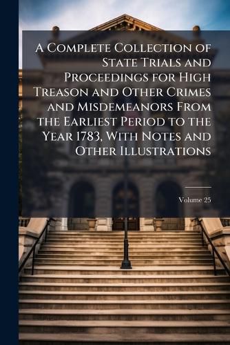 Cover image for A Complete Collection of State Trials and Proceedings for High Treason and Other Crimes and Misdemeanors From the Earliest Period to the Year 1783, With Notes and Other Illustrations