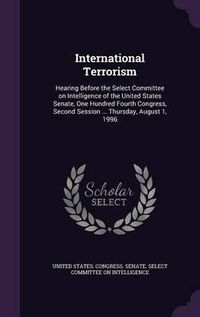 Cover image for International Terrorism: Hearing Before the Select Committee on Intelligence of the United States Senate, One Hundred Fourth Congress, Second Session ... Thursday, August 1, 1996