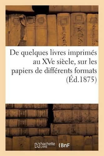 Cover image for de Quelques Livres Imprimes Au Xve Siecle, Sur Les Papiers de Differents Formats