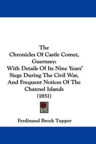 Cover image for The Chronicles of Castle Comet, Guernsey: With Details of Its Nine Years' Siege During the Civil War, and Frequent Notices of the Channel Islands (1851)