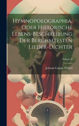 Cover image for Hymnopoeographia, Oder Historische Lebens-beschreibung Der Beruehmtesten Lieder-dichter; Volume 2