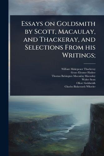 Cover image for Essays on Goldsmith by Scott, Macaulay, and Thackeray, and Selections From his Writings;