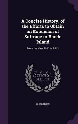 A Concise History, of the Efforts to Obtain an Extension of Suffrage in Rhode Island: From the Year 1811 to 1842