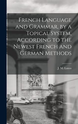 Cover image for French Language and Grammar, by a Topical System, According to the Newest French and German Methods [microform]