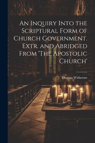 Cover image for An Inquiry Into the Scriptural Form of Church Government. Extr. and Abridged From 'The Apostolic Church'