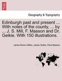 Cover image for Edinburgh Past and Present ... with Notes of the County, ... by ... J. S. Mill, F. Masson and Dr. Geikie. with 150 Illustrations.