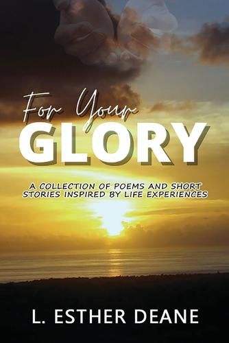Cover image for For Your Glory: A Collection of Poems and Short Stories Inspired by Life Experiences