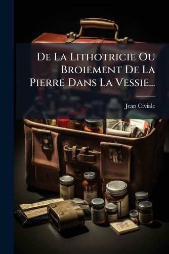 Cover image for de La Lithotricie Ou Broiement de La Pierre Dans La Vessie...