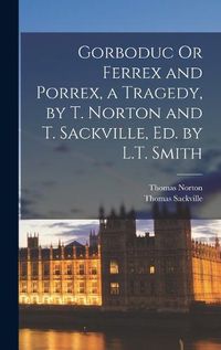 Cover image for Gorboduc Or Ferrex and Porrex, a Tragedy, by T. Norton and T. Sackville, Ed. by L.T. Smith