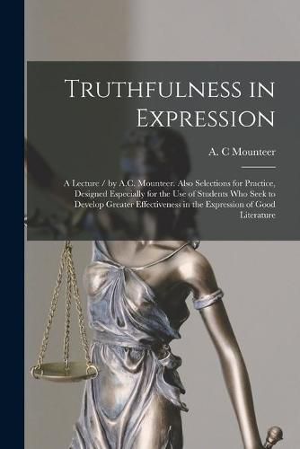 Cover image for Truthfulness in Expression: a Lecture / by A.C. Mounteer. Also Selections for Practice, Designed Especially for the Use of Students Who Seek to Develop Greater Effectiveness in the Expression of Good Literature [microform]