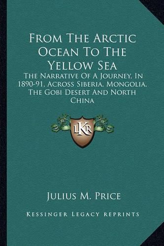 Cover image for From the Arctic Ocean to the Yellow Sea: The Narrative of a Journey, in 1890-91, Across Siberia, Mongolia, the Gobi Desert and North China